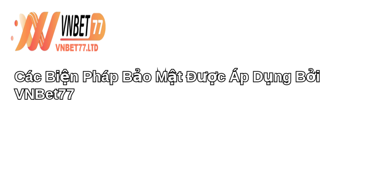 Chính sách bảo mật: Bảo vệ quyền riêng tư khách hàng 2 Các Biện Pháp Bảo Mật Được Áp Dụng Bởi VNBet77