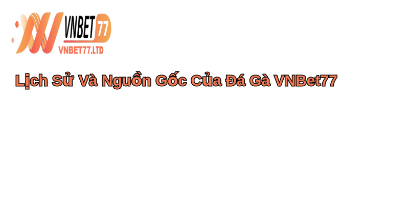 Đá Gà VNBET77 Phiêu Lưu Thú Vị 1 Lịch Sử Và Nguồn Gốc Của Đá Gà VNBet77