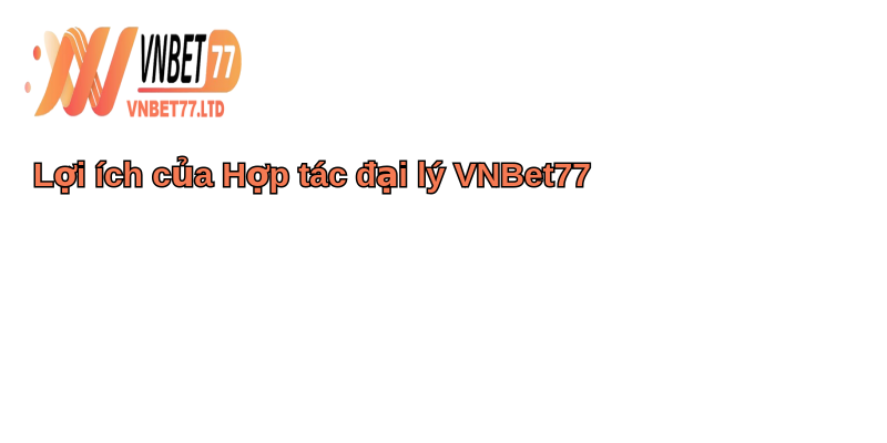 Hợp tác đại lý VNBet77 - Bí quyết thành công trong kinh doanh 1 Lợi ích của Hợp tác đại lý VNBet77