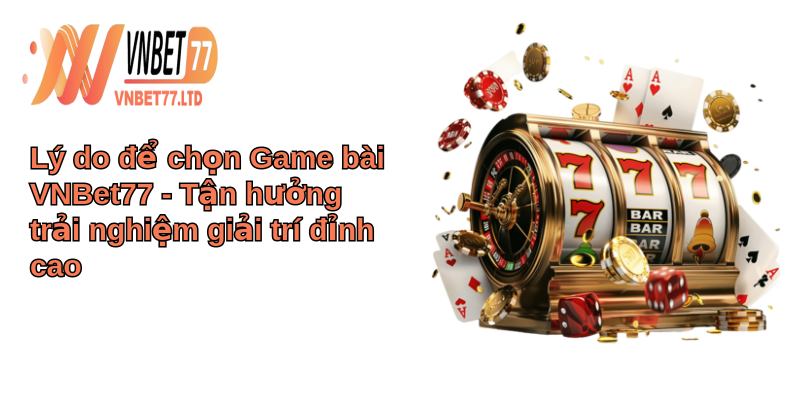 Game Bài VNBet77 - Thế giới game bài đỉnh cao, giải trí bất tận 2 Lý do để chọn Game bài VNBet77 - Tận hưởng trải nghiệm giải trí đỉnh cao
