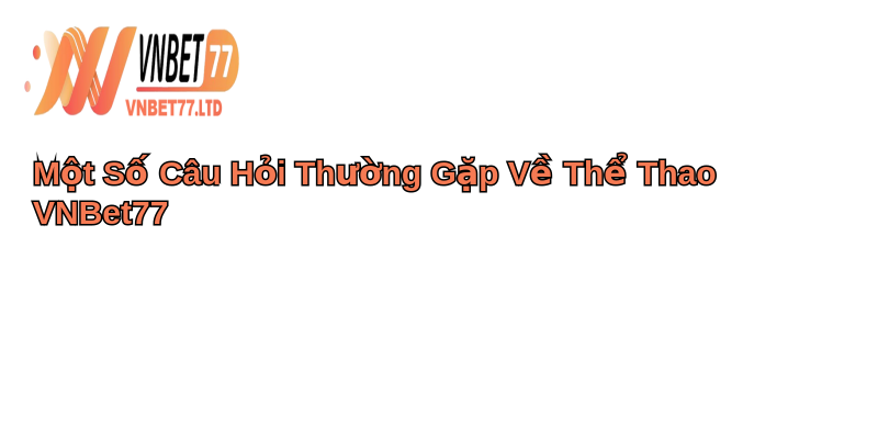 Khám phá thế giới thể thao VNBet77: Đến ngay để trải nghiệm 5 Một Số Câu Hỏi Thường Gặp Về Thể Thao VNBet77
